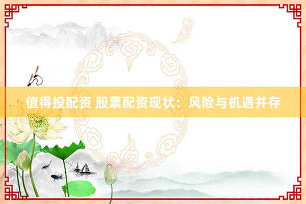 值得投配资 股票配资现状：风险与机遇并存