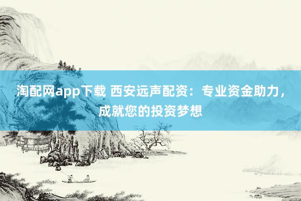 淘配网app下载 西安远声配资：专业资金助力，成就您的投资梦想