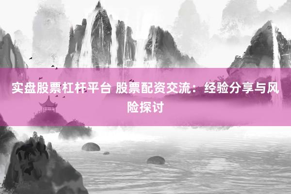实盘股票杠杆平台 股票配资交流:经验分享与风险探讨