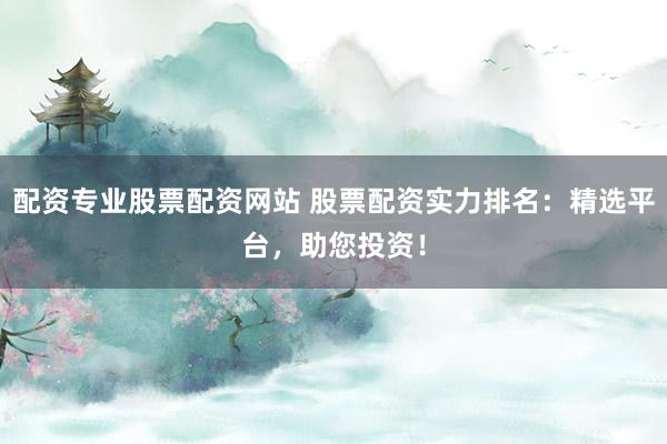 配资专业股票配资网站 股票配资实力排名：精选平台，助您投资！