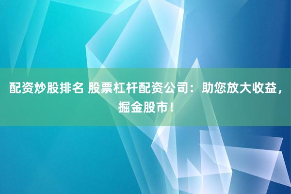 配资炒股排名 股票杠杆配资公司：助您放大收益，掘金股市！