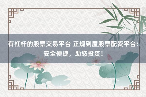 有杠杆的股票交易平台 正规到屋股票配资平台:安全便捷,助您投资!
