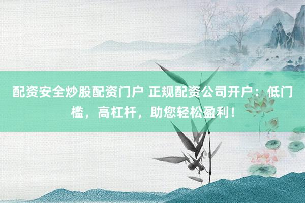 配资安全炒股配资门户 正规配资公司开户：低门槛，高杠杆，助您轻松盈利！