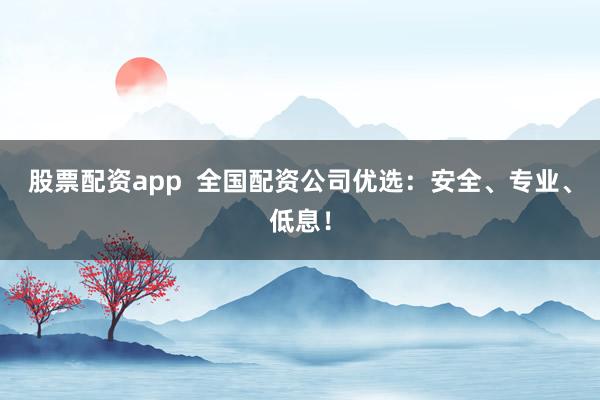 股票配资app  全国配资公司优选：安全、专业、低息！