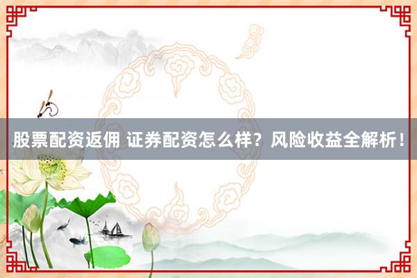 股票配资返佣 证券配资怎么样？风险收益全解析！