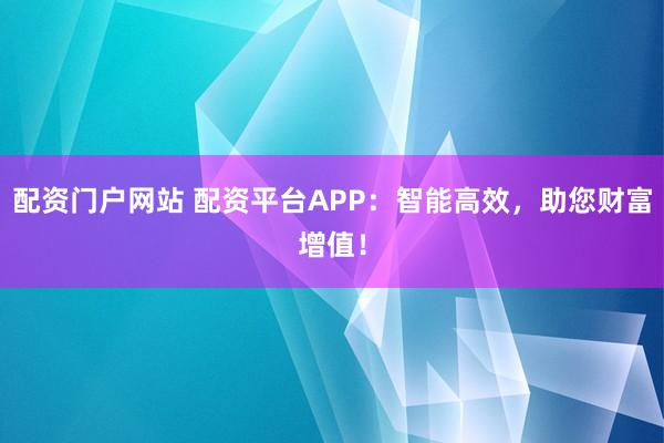 配资门户网站 配资平台APP：智能高效，助您财富增值！