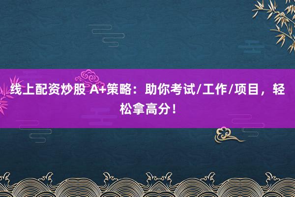 线上配资炒股 A+策略：助你考试/工作/项目，轻松拿高分！