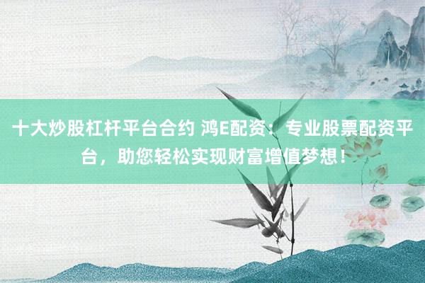 十大炒股杠杆平台合约 鸿E配资:专业股票配资平台,助您轻松实现财富增值梦想!