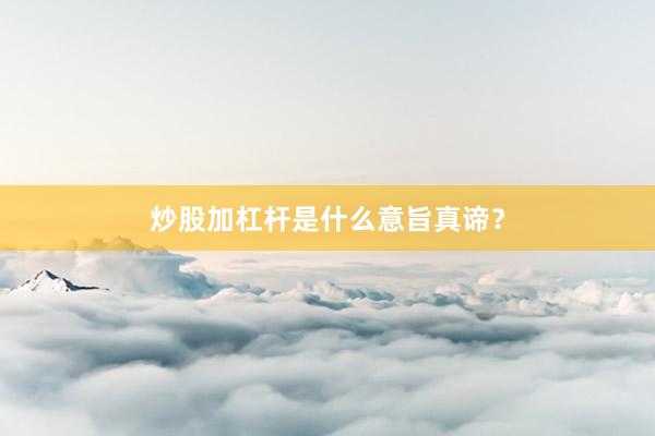 炒股加杠杆是什么意旨真谛？