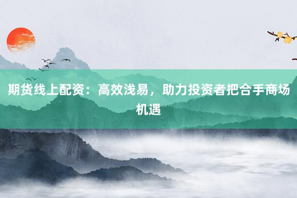 期货线上配资：高效浅易，助力投资者把合手商场机遇