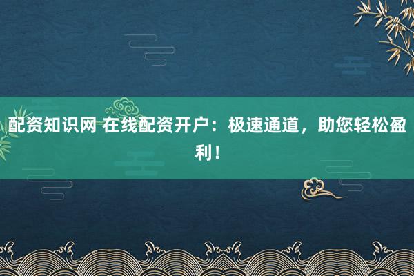配资知识网 在线配资开户：极速通道，助您轻松盈利！