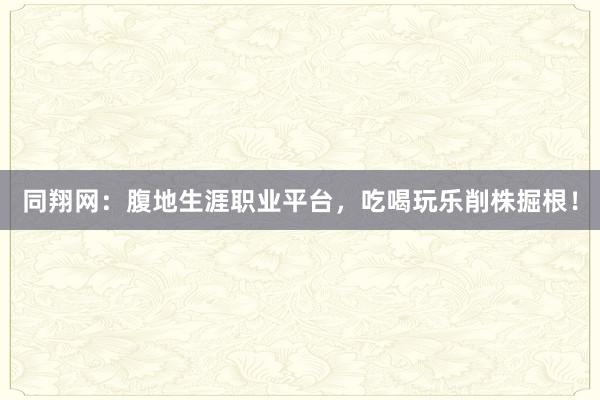 同翔网：腹地生涯职业平台，吃喝玩乐削株掘根！