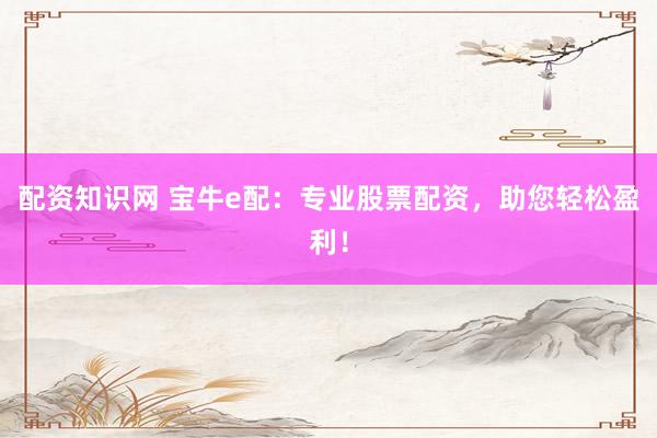 配资知识网 宝牛e配:专业股票配资,助您轻松盈利!