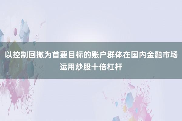 以控制回撤为首要目标的账户群体在国内金融市场运用炒股十倍杠杆