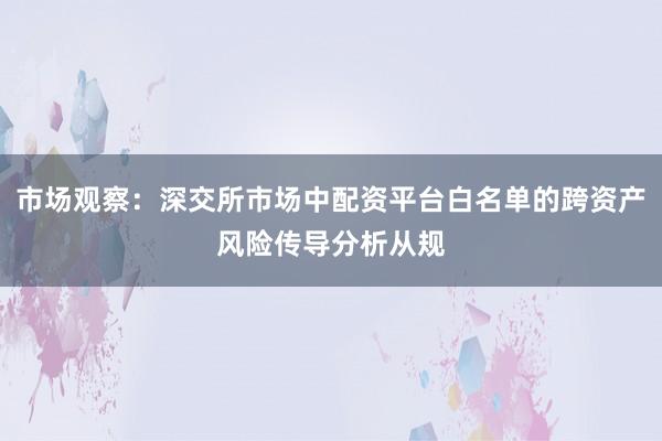 市场观察：深交所市场中配资平台白名单的跨资产风险传导分析从规