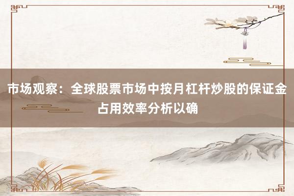 市场观察：全球股票市场中按月杠杆炒股的保证金占用效率分析以确