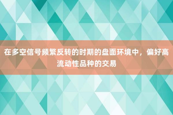 在多空信号频繁反转的时期的盘面环境中，偏好高流动性品种的交易