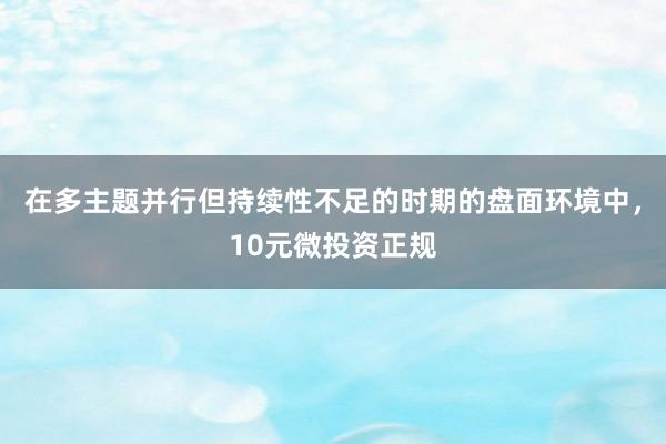 在多主题并行但持续性不足的时期的盘面环境中，10元微投资正规