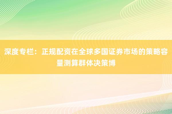 深度专栏：正规配资在全球多国证券市场的策略容量测算群体决策博