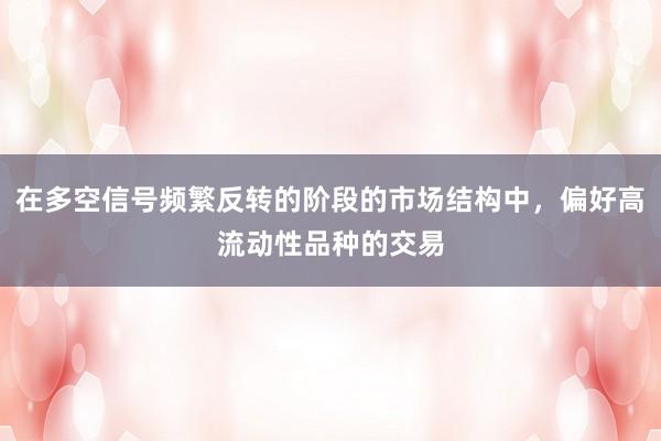 在多空信号频繁反转的阶段的市场结构中，偏好高流动性品种的交易