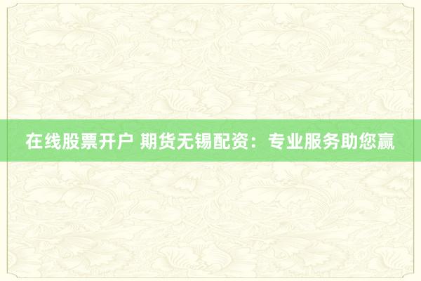 在线股票开户 期货无锡配资:专业服务助您赢
