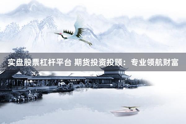 实盘股票杠杆平台 期货投资投顾:专业领航财富