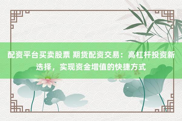 配资平台买卖股票 期货配资交易:高杠杆投资新选择,实现资金增值的快捷方式