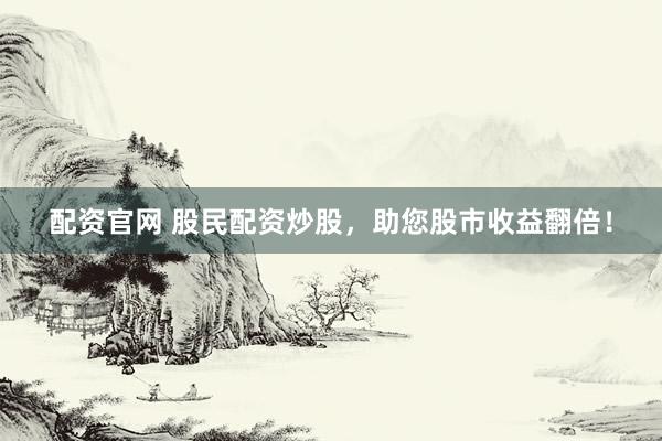 配资官网 股民配资炒股，助您股市收益翻倍！
