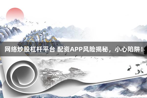网络炒股杠杆平台 配资APP风险揭秘,小心陷阱!