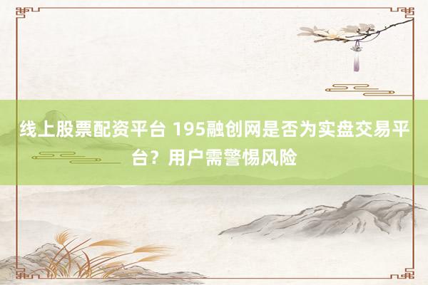 线上股票配资平台 195融创网是否为实盘交易平台?用户需警惕风险
