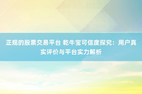 正规的股票交易平台 乾牛宝可信度探究:用户真实评价与平台实力解析
