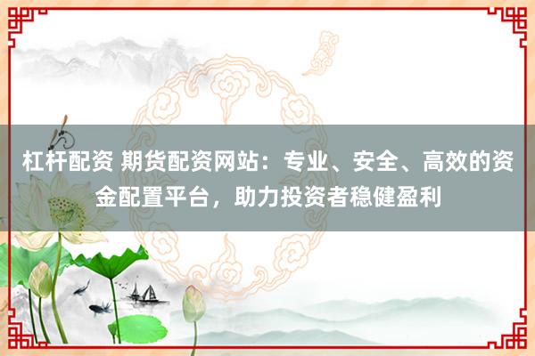 杠杆配资 期货配资网站:专业、安全、高效的资金配置平台,助力投资者稳健盈利