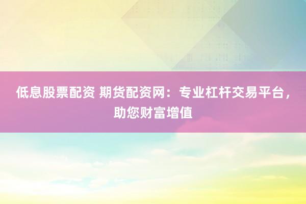 低息股票配资 期货配资网:专业杠杆交易平台,助您财富增值