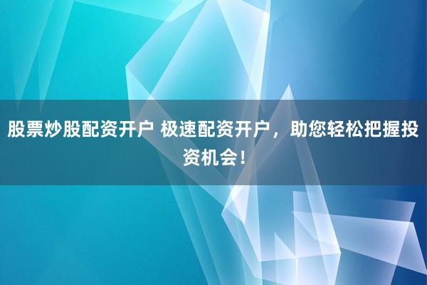 股票炒股配资开户 极速配资开户,助您轻松把握投资机会!