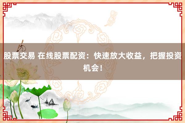 股票交易 在线股票配资:快速放大收益,把握投资机会!