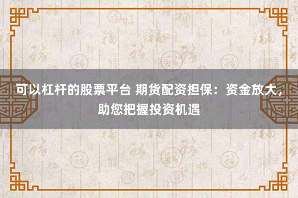 可以杠杆的股票平台 期货配资担保：资金放大，助您把握投资机遇