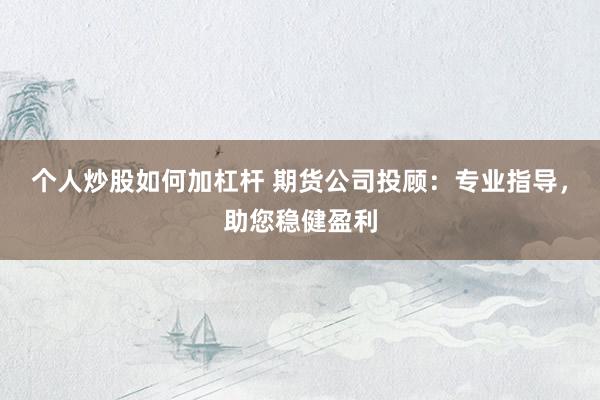 个人炒股如何加杠杆 期货公司投顾:专业指导,助您稳健盈利