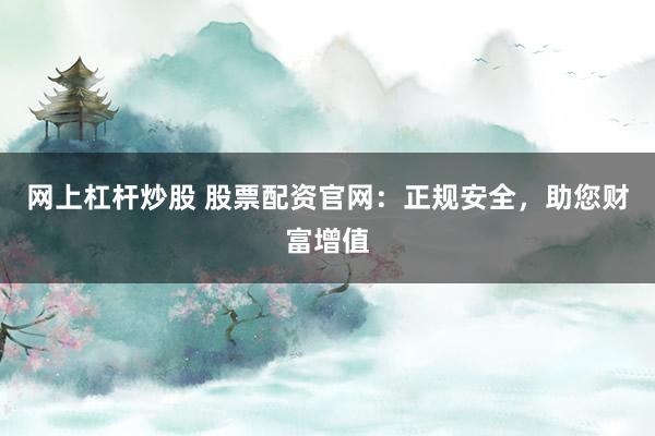 网上杠杆炒股 股票配资官网：正规安全，助您财富增值