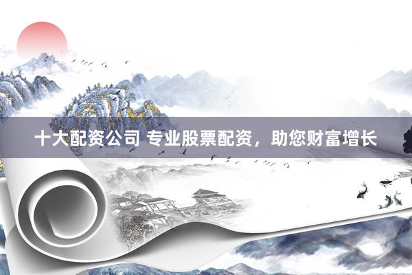 十大配资公司 专业股票配资，助您财富增长