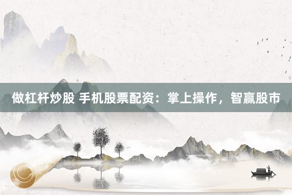 做杠杆炒股 手机股票配资：掌上操作，智赢股市