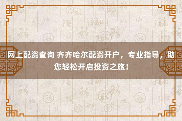 网上配资查询 齐齐哈尔配资开户，专业指导，助您轻松开启投资之旅！