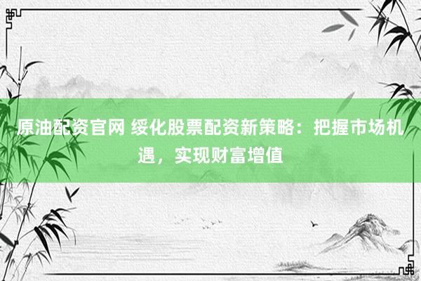 原油配资官网 绥化股票配资新策略：把握市场机遇，实现财富增值