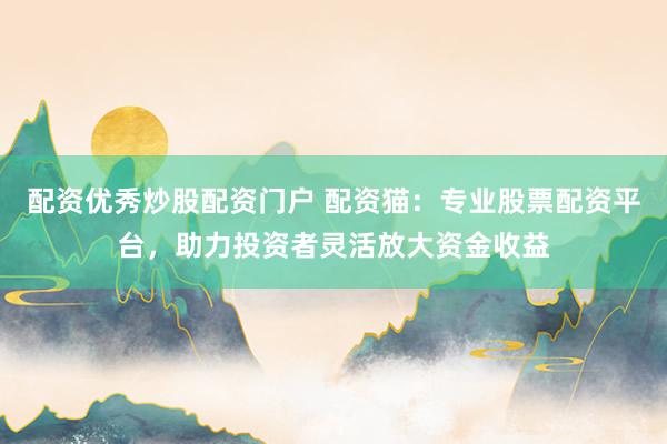 配资优秀炒股配资门户 配资猫：专业股票配资平台，助力投资者灵活放大资金收益