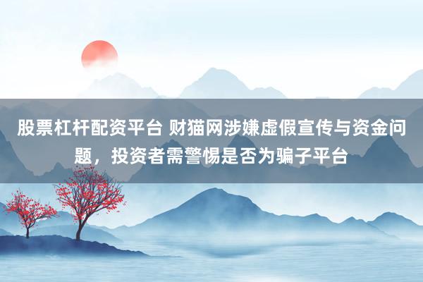 股票杠杆配资平台 财猫网涉嫌虚假宣传与资金问题,投资者需警惕是否为骗子平台