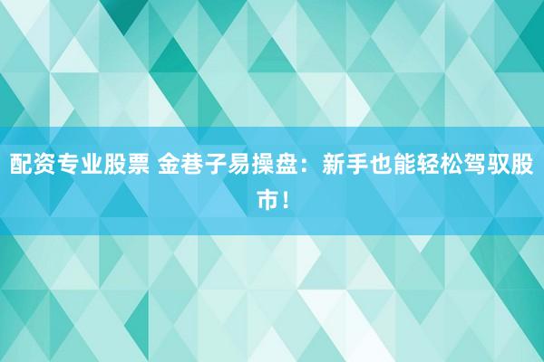 配资专业股票 金巷子易操盘：新手也能轻松驾驭股市！