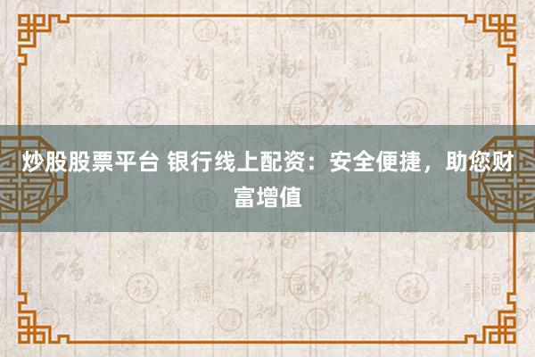 炒股股票平台 银行线上配资:安全便捷,助您财富增值