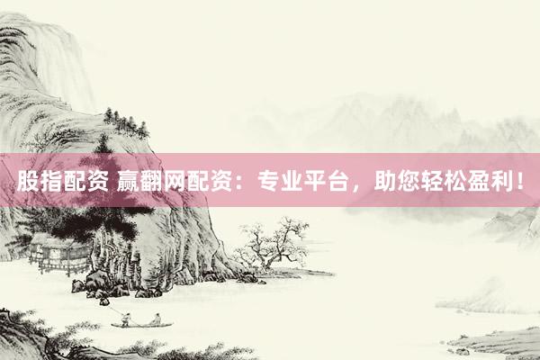 股指配资 赢翻网配资：专业平台，助您轻松盈利！