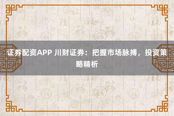 证券配资APP 川财证券：把握市场脉搏，投资策略精析