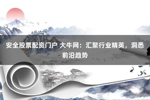 安全股票配资门户 大牛网:汇聚行业精英,洞悉前沿趋势