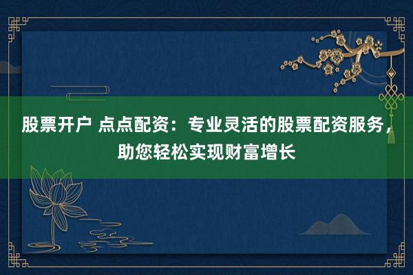 股票开户 点点配资:专业灵活的股票配资服务,助您轻松实现财富增长